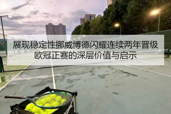 展现稳定性挪威博德闪耀连续两年晋级欧冠正赛的深层价值与启示