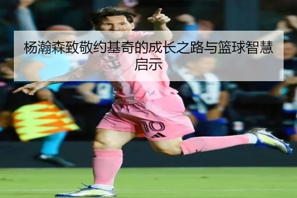 杨瀚森致敬约基奇的成长之路与篮球智慧启示