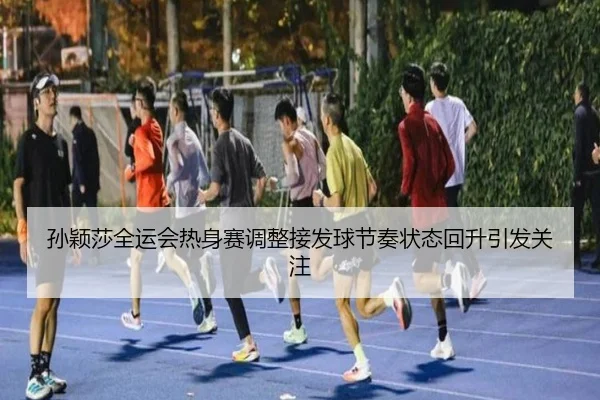 孙颖莎全运会热身赛调整接发球节奏状态回升引发关注